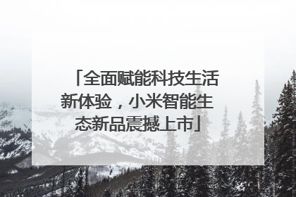 全面赋能科技生活新体验，小米智能生态新品震撼上市