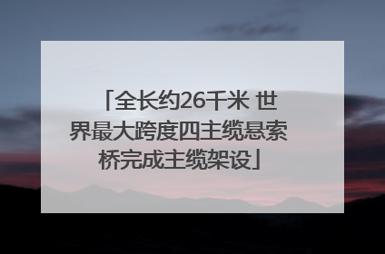 全长约26千米 世界最大跨度四主缆悬索桥完成主缆架设