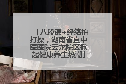 八段锦+经络拍打操，湖南省直中医医院云龙院区掀起健康养生热潮