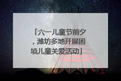 六一儿童节前夕，潍坊多地开展困境儿童关爱活动