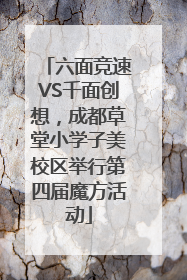 六面竞速VS千面创想，成都草堂小学子美校区举行第四届魔方活动