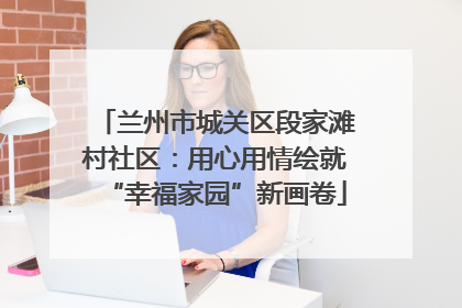 兰州市城关区段家滩村社区：用心用情绘就“幸福家园”新画卷