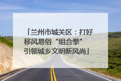 兰州市城关区：打好移风易俗“组合拳” 引领城乡文明新风尚