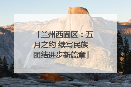 兰州西固区：五月之约 续写民族团结进步新篇章