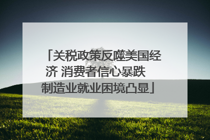关税政策反噬美国经济 消费者信心暴跌 制造业就业困境凸显