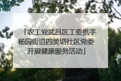 农工党武昌区工委携手杨园街道四美塘社区党委开展健康服务活动