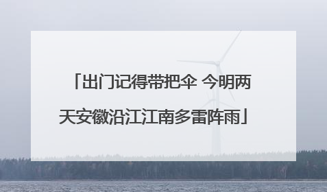出门记得带把伞 今明两天安徽沿江江南多雷阵雨