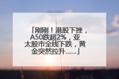 刚刚！港股下挫，A50跌超2%，亚太股市全线下跌，黄金突然拉升……