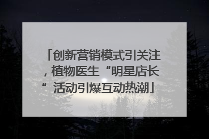 创新营销模式引关注，植物医生“明星店长”活动引爆互动热潮