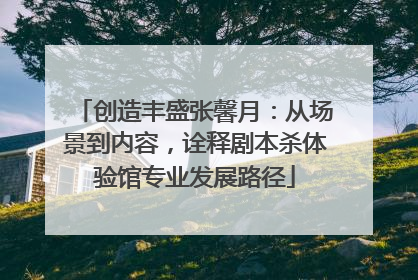 创造丰盛张馨月：从场景到内容，诠释剧本杀体验馆专业发展路径