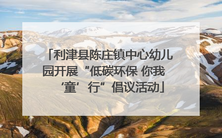 利津县陈庄镇中心幼儿园开展“低碳环保 你我‘童’行”倡议活动