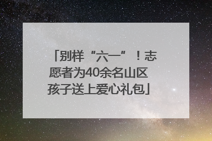 别样“六一”！志愿者为40余名山区孩子送上爱心礼包