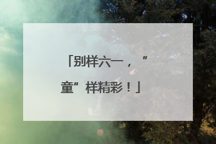 别样六一，“童”样精彩！