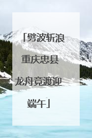 劈波斩浪 重庆忠县龙舟竞渡迎端午