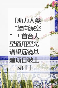 助力人类“望向深空”！首台大型通用型光谱望远镜基建项目破土动工