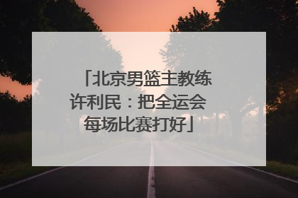 北京男篮主教练许利民：把全运会每场比赛打好