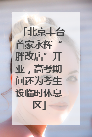 北京丰台首家永辉“胖改店”开业，高考期间还为考生设临时休息区