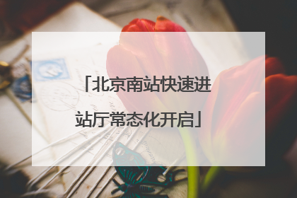 北京南站快速进站厅常态化开启
