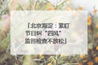 北京海淀：紧盯节日纠“四风” 监督检查不放松