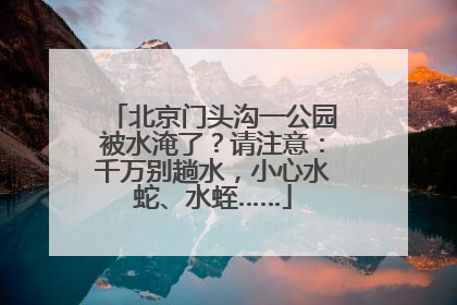 北京门头沟一公园被水淹了？请注意：千万别趟水，小心水蛇、水蛭……