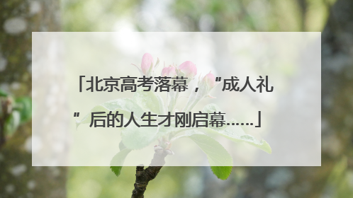 北京高考落幕，“成人礼”后的人生才刚启幕……