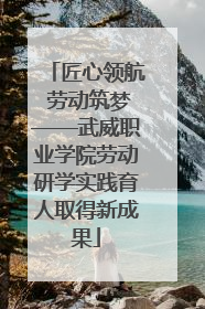 匠心领航 劳动筑梦——武威职业学院劳动研学实践育人取得新成果