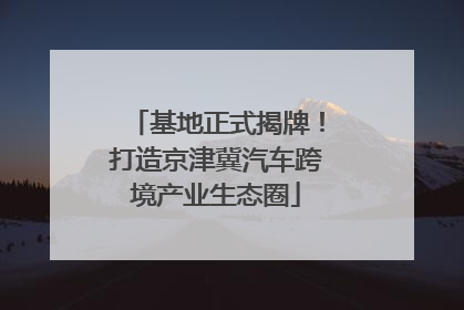 基地正式揭牌！打造京津冀汽车跨境产业生态圈