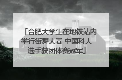 合肥大学生在地铁站内举行街舞大赛 中国科大选手获团体赛冠军