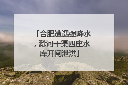 合肥遭遇强降水，滁河干渠四座水库开闸泄洪