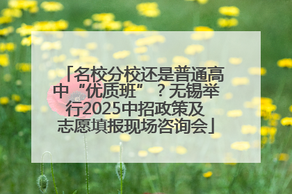 名校分校还是普通高中“优质班”？无锡举行2025中招政策及志愿填报现场咨询会