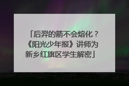 后羿的箭不会熔化？《阳光少年报》讲师为新乡红旗区学生解密