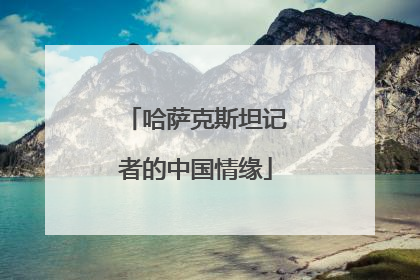 哈萨克斯坦记者的中国情缘