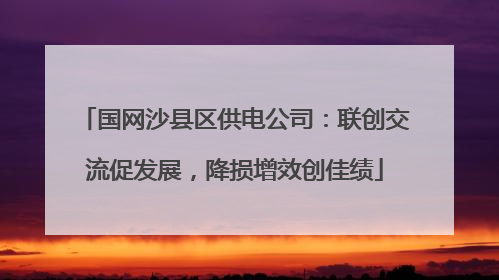 国网沙县区供电公司：联创交流促发展，降损增效创佳绩
