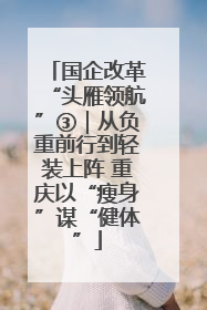 国企改革“头雁领航”③｜从负重前行到轻装上阵 重庆以“瘦身”谋“健体”