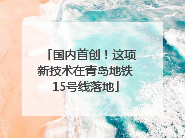国内首创！这项新技术在青岛地铁15号线落地