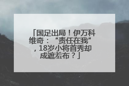 国足出局！伊万科维奇：“责任在我”，18岁小将首秀却成遮羞布？