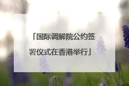 国际调解院公约签署仪式在香港举行
