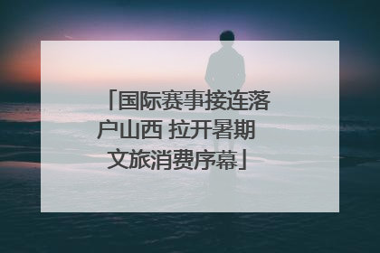 国际赛事接连落户山西 拉开暑期文旅消费序幕