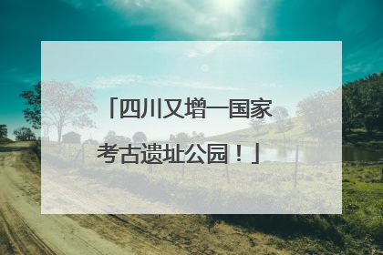 四川又增一国家考古遗址公园！
