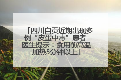 四川自贡近期出现多例“皮蛋中毒”患者 医生提示：食用前高温加热5分钟以上
