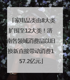 家电品类由8大类扩围至12大类！济南各领域消费品以旧换新直接带动消费157.2亿元