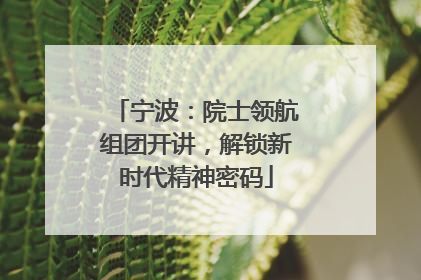 宁波：院士领航组团开讲，解锁新时代精神密码