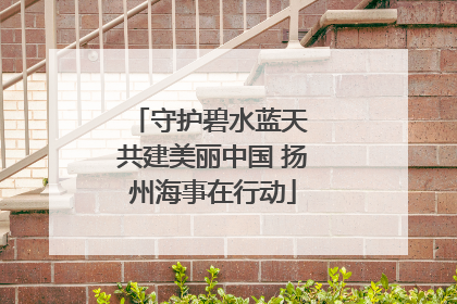 守护碧水蓝天 共建美丽中国 扬州海事在行动