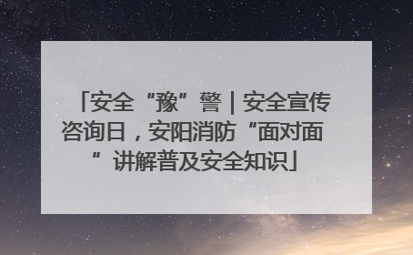 安全“豫”警｜安全宣传咨询日，安阳消防“面对面”讲解普及安全知识