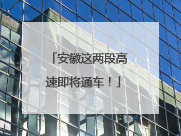 安徽这两段高速即将通车！