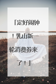 定好闹钟！乳山新一轮消费券来了！