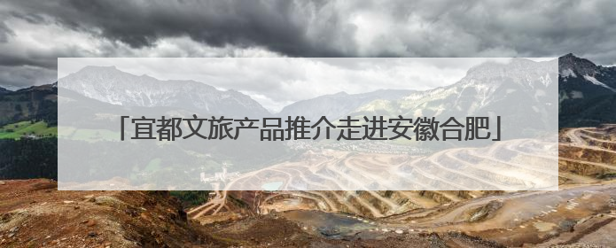 宜都文旅产品推介走进安徽合肥