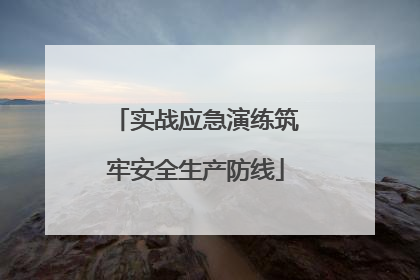 实战应急演练筑牢安全生产防线