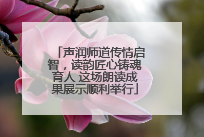 声润师道传情启智，读韵匠心铸魂育人 这场朗读成果展示顺利举行