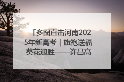 多图直击河南2025年新高考｜旗袍送福 葵花迎胜——许昌高考首日拉开帷幕